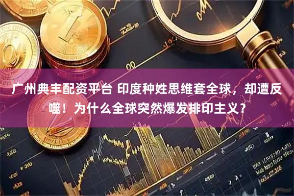 广州典丰配资平台 印度种姓思维套全球，却遭反噬！为什么全球突然爆发排印主义？